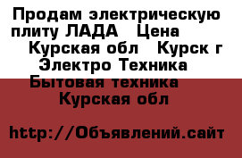 Продам электрическую плиту ЛАДА › Цена ­ 3 000 - Курская обл., Курск г. Электро-Техника » Бытовая техника   . Курская обл.